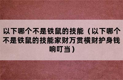 以下哪个不是铁鼠的技能（以下哪个不是铁鼠的技能家财万贯横财护身钱响叮当）