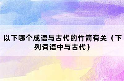 以下哪个成语与古代的竹简有关（下列词语中与古代）