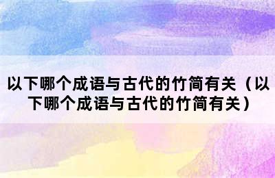 以下哪个成语与古代的竹简有关（以下哪个成语与古代的竹简有关）