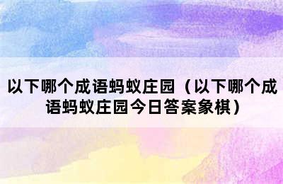 以下哪个成语蚂蚁庄园（以下哪个成语蚂蚁庄园今日答案象棋）