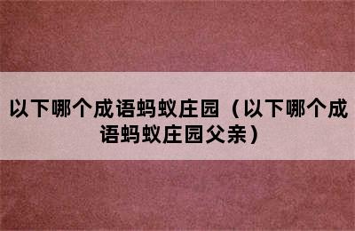 以下哪个成语蚂蚁庄园（以下哪个成语蚂蚁庄园父亲）