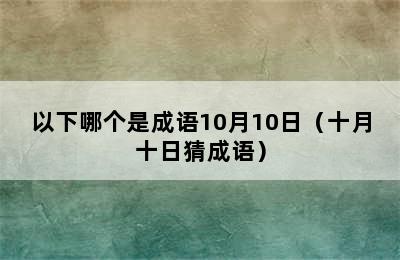 以下哪个是成语10月10日（十月十日猜成语）