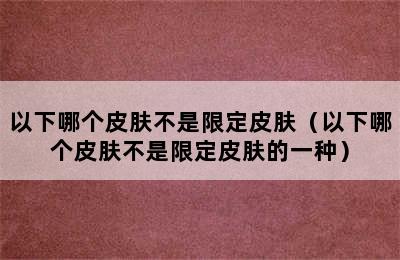 以下哪个皮肤不是限定皮肤（以下哪个皮肤不是限定皮肤的一种）