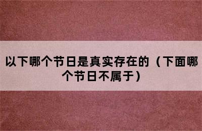 以下哪个节日是真实存在的（下面哪个节日不属于）