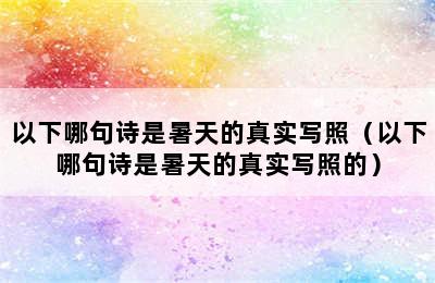 以下哪句诗是暑天的真实写照（以下哪句诗是暑天的真实写照的）