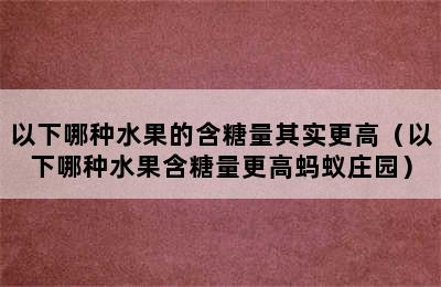 以下哪种水果的含糖量其实更高（以下哪种水果含糖量更高蚂蚁庄园）