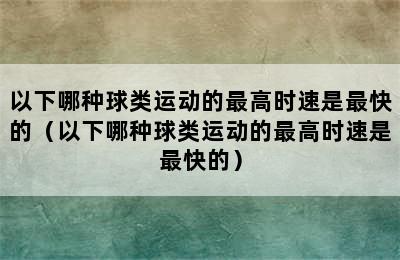 以下哪种球类运动的最高时速是最快的（以下哪种球类运动的最高时速是最快的）