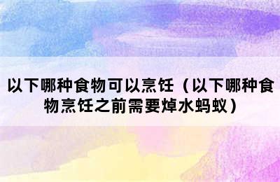 以下哪种食物可以烹饪（以下哪种食物烹饪之前需要焯水蚂蚁）