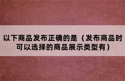 以下商品发布正确的是（发布商品时可以选择的商品展示类型有）