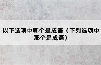 以下选项中哪个是成语（下列选项中那个是成语）