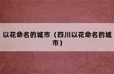 以花命名的城市（四川以花命名的城市）
