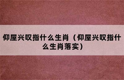 仰屋兴叹指什么生肖（仰屋兴叹指什么生肖落实）