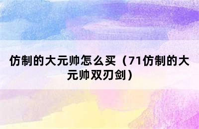 仿制的大元帅怎么买（71仿制的大元帅双刃剑）