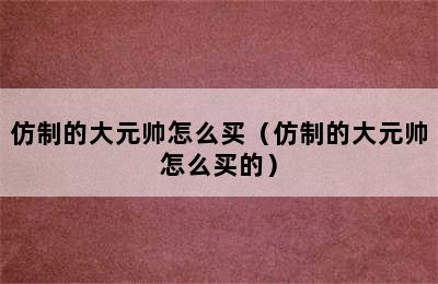 仿制的大元帅怎么买（仿制的大元帅怎么买的）