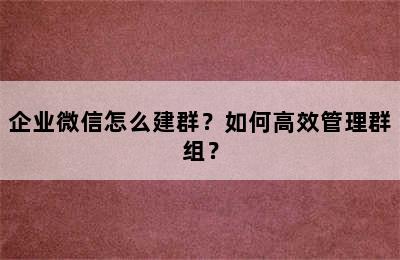 企业微信怎么建群？如何高效管理群组？