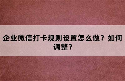 企业微信打卡规则设置怎么做？如何调整？
