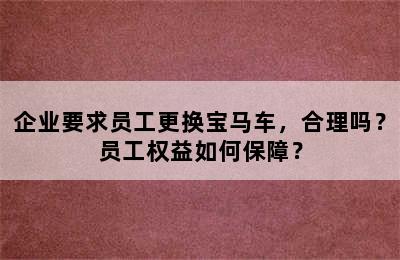 企业要求员工更换宝马车，合理吗？员工权益如何保障？