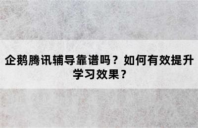 企鹅腾讯辅导靠谱吗？如何有效提升学习效果？