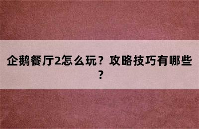 企鹅餐厅2怎么玩？攻略技巧有哪些？