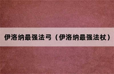 伊洛纳最强法弓（伊洛纳最强法杖）