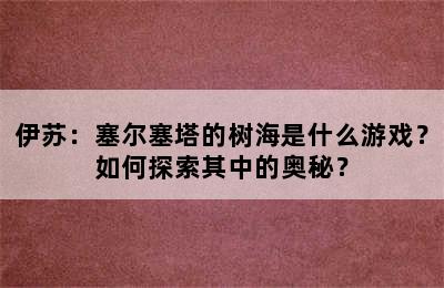 伊苏：塞尔塞塔的树海是什么游戏？如何探索其中的奥秘？