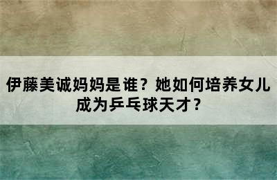 伊藤美诚妈妈是谁？她如何培养女儿成为乒乓球天才？