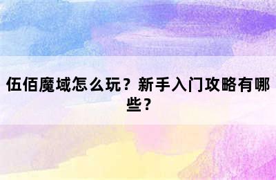 伍佰魔域怎么玩？新手入门攻略有哪些？