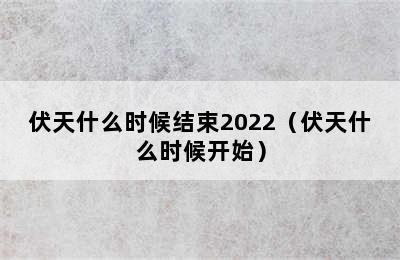 伏天什么时候结束2022（伏天什么时候开始）