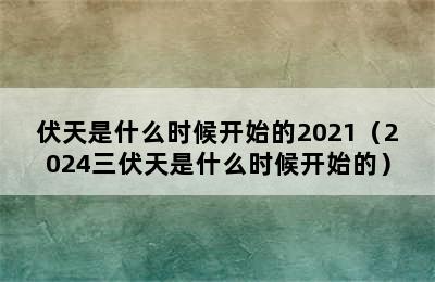 伏天是什么时候开始的2021（2024三伏天是什么时候开始的）