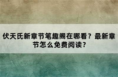 伏天氏新章节笔趣阁在哪看？最新章节怎么免费阅读？