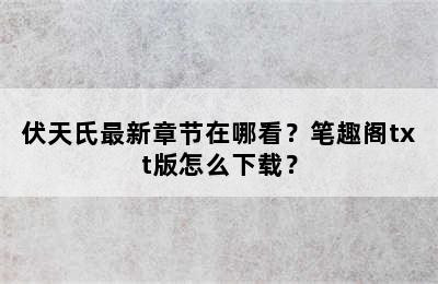 伏天氏最新章节在哪看？笔趣阁txt版怎么下载？