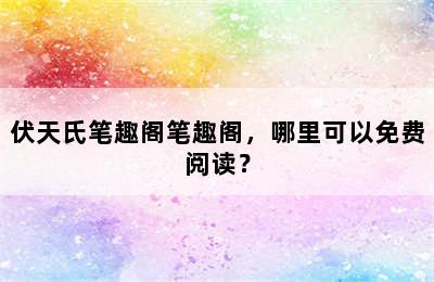 伏天氏笔趣阁笔趣阁，哪里可以免费阅读？