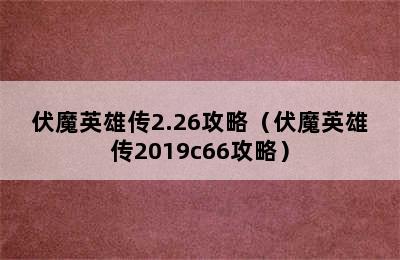 伏魔英雄传2.26攻略（伏魔英雄传2019c66攻略）