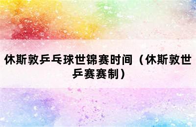 休斯敦乒乓球世锦赛时间（休斯敦世乒赛赛制）