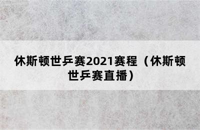 休斯顿世乒赛2021赛程（休斯顿世乒赛直播）