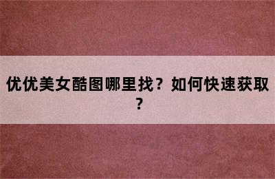 优优美女酷图哪里找？如何快速获取？