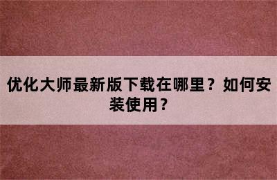 优化大师最新版下载在哪里？如何安装使用？