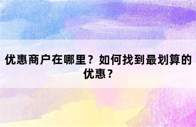 优惠商户在哪里？如何找到最划算的优惠？