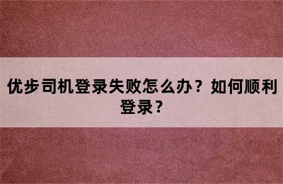 优步司机登录失败怎么办？如何顺利登录？