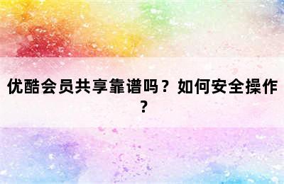 优酷会员共享靠谱吗？如何安全操作？