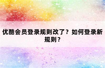 优酷会员登录规则改了？如何登录新规则？