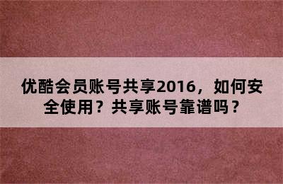 优酷会员账号共享2016，如何安全使用？共享账号靠谱吗？