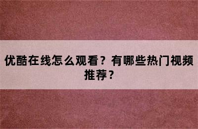 优酷在线怎么观看？有哪些热门视频推荐？