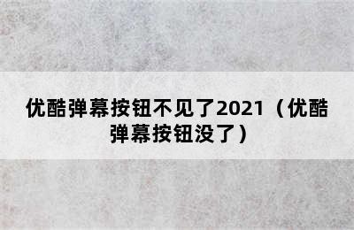 优酷弹幕按钮不见了2021（优酷弹幕按钮没了）