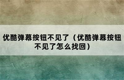 优酷弹幕按钮不见了（优酷弹幕按钮不见了怎么找回）