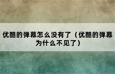 优酷的弹幕怎么没有了（优酷的弹幕为什么不见了）