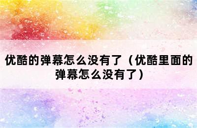 优酷的弹幕怎么没有了（优酷里面的弹幕怎么没有了）