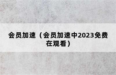 会员加速（会员加速中2023免费在观看）