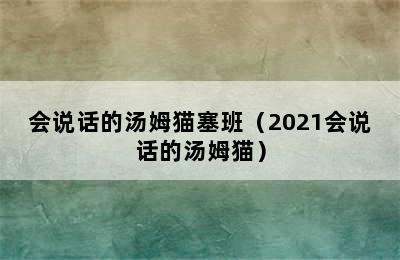 会说话的汤姆猫塞班（2021会说话的汤姆猫）