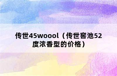 传世45woool（传世窖池52度浓香型的价格）